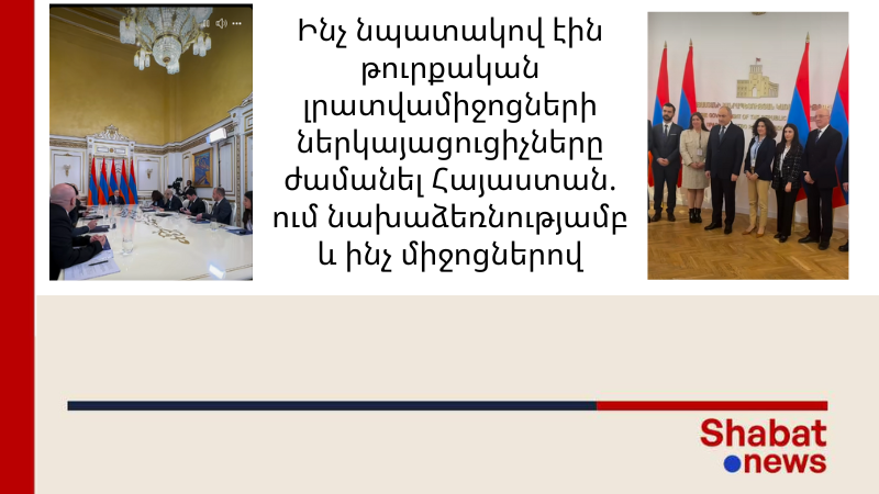 Ինչ նպատակով էին թուրքական լրատվամիջոցների ներկայացուցիչները ժամանել Հայաստան. ում նախաձեռնությամբ և ինչ միջոցներով